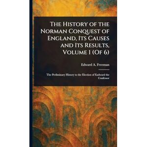 Freeman, Edward a (Edward Augustus) The History of the Norman Conquest of England, Its Causes and Its Results, Volume 1 (Of 6) Freeman, Edward a (Edward Augustus) The History of the Norman Conquest of England, Its Causes and Its Results, Volume 1 (Of 6)