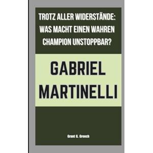 G. Greech, Grant GABRIEL MARTINELLI: TROTZ ALLER WIDERSTÄNDE: WAS MACHT EINEN WAHREN CHAMPION UNSTOPPBAR? G. Greech, Grant GABRIEL MARTINELLI: TROTZ ALLER WIDERSTÄNDE: WAS MACHT EINEN WAHREN CHAMPION UNSTOPPBAR?