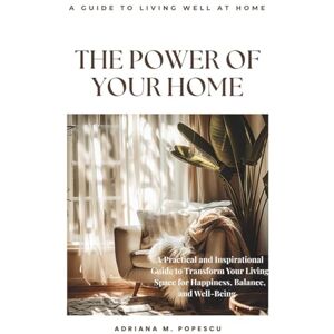 Popescu, Adriana M. The Power of Your Home: A Practical Guide to Creating a Calm, Happy, and Harmonious Space That Supports Your Wellbeing Popescu, Adriana M. The Power of Your Home: A Practical Guide to Creating a Calm, Happy, and Harmonious Space That Supports Your Wellbeing