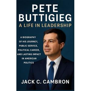 C. CAMBRON, JACK PETE BUTTIGIEG: A LIFE IN LEADERSHIP: A Biography Of His Journey, Public Service, Political Career, And Lasting Impact In American Politics C. CAMBRON, JACK PETE BUTTIGIEG: A LIFE IN LEADERSHIP: A Biography Of His Journey, Public Service, Political Career, And Lasting Impact In American Politics