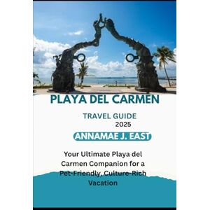 East, Annamae J. PLAYA DEL CARMEN TRAVEL GUIDE 2025: Your Ultimate Playa del Carmen Companion for a Pet-Friendly, Culture-Rich Vacation East, Annamae J. PLAYA DEL CARMEN TRAVEL GUIDE 2025: Your Ultimate Playa del Carmen Companion for a Pet-Friendly, Culture-Rich Vacation