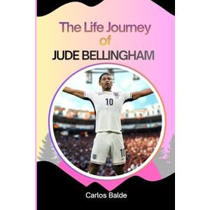 Balde, Carlos The Life Journey of Jude Bellingham: Jude Bellingham’s Rise To Glory Balde, Carlos The Life Journey of Jude Bellingham: Jude Bellingham’s Rise To Glory