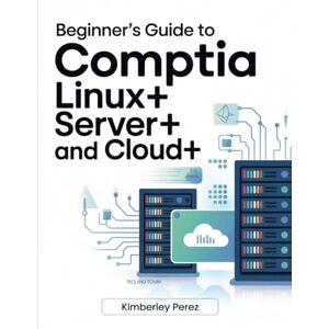 Perez, Kimberley Beginner’s Guide to CompTIA Linux+, Server+, and Cloud+: An Introduction to Systems Administration and Cloud Concepts Perez, Kimberley Beginner’s Guide to CompTIA Linux+, Server+, and Cloud+: An Introduction to Systems Administration and Cloud Concepts