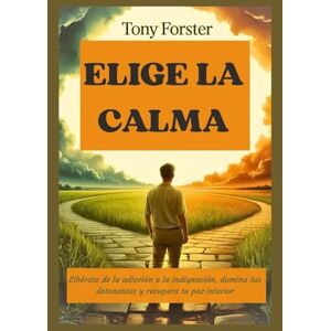 Forster, Tony ELIGE LA CALMA: Libérate de la adicción a la indignación, domina tus detonantes y recupera tu paz interior Forster, Tony ELIGE LA CALMA: Libérate de la adicción a la indignación, domina tus detonantes y recupera tu paz interior