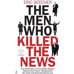 Beecher, Eric The Men Who Killed the News: The inside story of how media moguls abused their power, manipulated the truth and distorted democracy Beecher, Eric The Men Who Killed the News: The inside story of how media moguls abused their power, manipulated the truth and distorted democracy