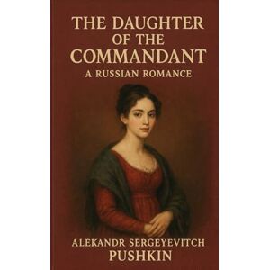 PUSHKIN, ALEKSANDR SERGEYEVICH The Daughter of the Commandant: A Russian Romance PUSHKIN, ALEKSANDR SERGEYEVICH The Daughter of the Commandant: A Russian Romance