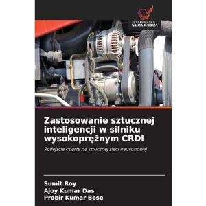 Roy, Sumit Zastosowanie sztucznej inteligencji w silniku wysokoprężnym CRDI: Podej¿cie oparte na sztucznej sieci neuronowej Roy, Sumit Zastosowanie sztucznej inteligencji w silniku wysokoprężnym CRDI: Podej¿cie oparte na sztucznej sieci neuronowej