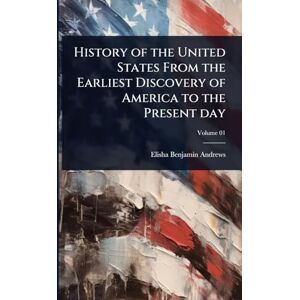 Andrews, Elisha Benjamin History of the United States From the Earliest Discovery of America to the Present day Andrews, Elisha Benjamin History of the United States From the Earliest Discovery of America to the Present day