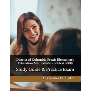 Nettles M.Ed.M.S., A.D. District of Columbia Praxis Elementary Education Mathematics Subtest 5003: Study Guide & Practice Exam Nettles M.Ed.M.S., A.D. District of Columbia Praxis Elementary Education Mathematics Subtest 5003: Study Guide & Practice Exam