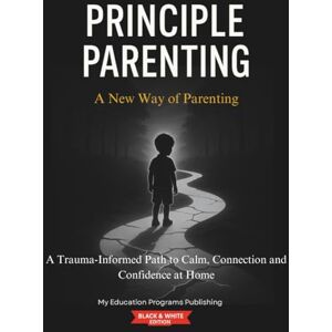 Publishing, My Education Programs Principle Parenting: A New Way of Parenting (Black and White Edition): A Trauma-Informed Path to Calm, Connection and Confidence at Home (The ME Program) Publishing, My Education Programs Principle Parenting: A New Way of Parenting (Black and White Edition): A Trauma-Informed Path to Calm, Connection and Confidence at Home (The ME Program)