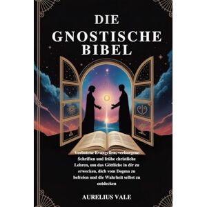 Vale, Aurelius DIE GNOSTISCHE BIBEL: Verbotene Evangelien, verborgene Schriften und frühe christliche Lehren, um das Göttliche in dir zu erwecken, dich vom Dogma zu befreien und die Wahrheit selbst zu entdecken Vale, Aurelius DIE GNOSTISCHE BIBEL: Verbotene Evangelien, verborgene Schriften und frühe christliche Lehren, um das Göttliche in dir zu erwecken, dich vom Dogma zu befreien und die Wahrheit selbst zu entdecken