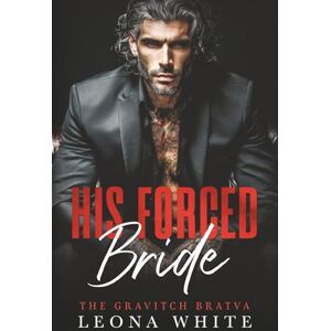 White, Leona His Forced Bride: A Russian Bratva Marriage of Convenience Romance (The Gravitch Bratva) White, Leona His Forced Bride: A Russian Bratva Marriage of Convenience Romance (The Gravitch Bratva)