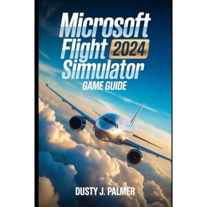 Palmer, Dusty J Microsoft flight simulator 2024 game guide: Master the Skies: Career Mode, Advanced Physics, and the Living World Explored Palmer, Dusty J Microsoft flight simulator 2024 game guide: Master the Skies: Career Mode, Advanced Physics, and the Living World Explored