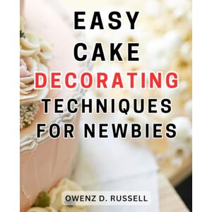 Russell, Owenz D. Easy Cake Decorating Techniques for Newbies: Unlock the Pro Secrets of Cake Decorating: From Buttercream to Fondant, Master the Art with This Step-by-Step Guide Russell, Owenz D. Easy Cake Decorating Techniques for Newbies: Unlock the Pro Secrets of Cake Decorating: From Buttercream to Fondant, Master the Art with This Step-by-Step Guide