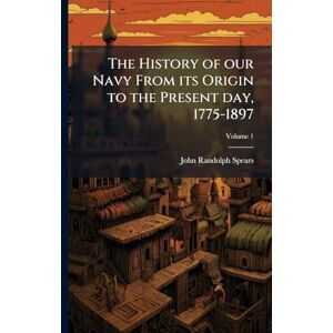 Spears, John Randolph The History of our Navy From its Origin to the Present day, 1775-1897 Spears, John Randolph The History of our Navy From its Origin to the Present day, 1775-1897