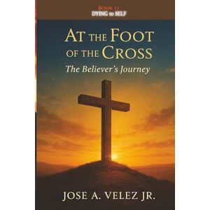 Velez Jr, Jose A At the Foot of the Cross Devotional Series: DYING TO SELF Living the Crucified Life as a True Disciple of Jesus Christ (Book 11) (30-Day Retreat at the Foot of the Cross) Velez Jr, Jose A At the Foot of the Cross Devotional Series: DYING TO SELF Living the Crucified Life as a True Disciple of Jesus Christ (Book 11) (30-Day Retreat at the Foot of the Cross)