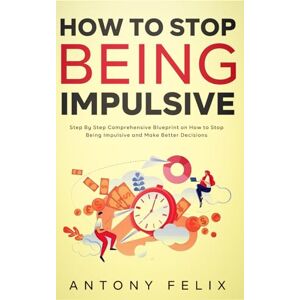 Felix, Antony How To Stop Being Impulsive: Step By Step Comprehensive Blueprint on How to Stop Being Impulsive and Make Better Decisions (Transform yourself) Felix, Antony How To Stop Being Impulsive: Step By Step Comprehensive Blueprint on How to Stop Being Impulsive and Make Better Decisions (Transform yourself)