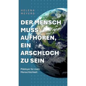 Meyers, Helena Der Mensch muss aufhören, ein Arschloch zu sein: Plädoyer für mehr Menschlichkeit Meyers, Helena Der Mensch muss aufhören, ein Arschloch zu sein: Plädoyer für mehr Menschlichkeit