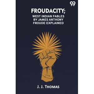 Thomas, J J Froudacity; West Indian Fables By James Anthony Froude Explained Thomas, J J Froudacity; West Indian Fables By James Anthony Froude Explained