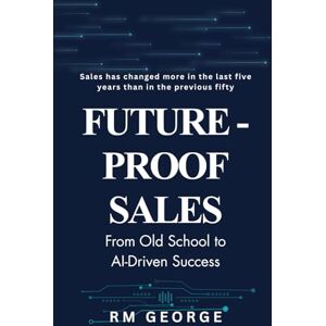 George, RM Future-Proof Sales: From Old School to AI-Driven Success: How AI, Data, and Human Insight Are Redefining Modern Selling George, RM Future-Proof Sales: From Old School to AI-Driven Success: How AI, Data, and Human Insight Are Redefining Modern Selling