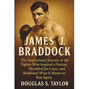 Taylor James J. Braddock: The Inspirational Journey of the Fighter Who Inspired a Nation, Humbled Joe Louis, and Redefined What It Means to Rise Again Taylor James J. Braddock: The Inspirational Journey of the Fighter Who Inspired a Nation, Humbled Joe Louis, and Redefined What It Means to Rise Again