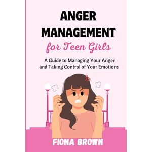 Brown, Fiona Anger Management For Teen Girls: A Guide to Managing Your Anger and Taking Control of Your Emotions Brown, Fiona Anger Management For Teen Girls: A Guide to Managing Your Anger and Taking Control of Your Emotions