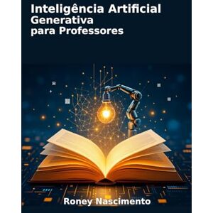 Nascimento, Roney Lima do Inteligência Artificial Generativa para Professores: Um Guia Prático para Tecnologia Educacional Nascimento, Roney Lima do Inteligência Artificial Generativa para Professores: Um Guia Prático para Tecnologia Educacional