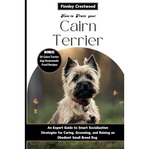 Crestwood, Finnley How to Train Your Cairn Terrier: An Expert Guide to Smart Socialization Strategies for Caring, Grooming, and Raising an Obedient Small Breed Dog Crestwood, Finnley How to Train Your Cairn Terrier: An Expert Guide to Smart Socialization Strategies for Caring, Grooming, and Raising an Obedient Small Breed Dog