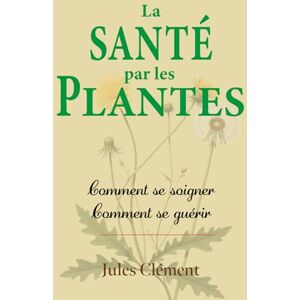 Clément, Jules La Santé par les Plantes. Comment se soigner? Comment se guérir?: Accompagné d’un dictionnaire des maladies et des termes de médecine Clément, Jules La Santé par les Plantes. Comment se soigner? Comment se guérir?: Accompagné d’un dictionnaire des maladies et des termes de médecine