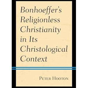 Hooton, Peter Bonhoeffer’s Religionless Christianity in Its Christological Context Hooton, Peter Bonhoeffer’s Religionless Christianity in Its Christological Context