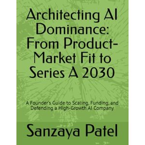 Patel, Sanzaya Architecting AI Dominance: From Product-Market Fit to Series A 2030: A Founder's Guide to Scaling, Funding, and Defending a High-Growth AI Company (Innovators Unlocked) Patel, Sanzaya Architecting AI Dominance: From Product-Market Fit to Series A 2030: A Founder's Guide to Scaling, Funding, and Defending a High-Growth AI Company (Innovators Unlocked)