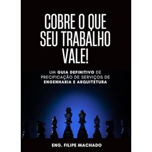 Machado, Eng Filipe Cobre o que seu trabalho vale!: O guia definitivo de precificação de serviços de engenharia e arquitetura Machado, Eng Filipe Cobre o que seu trabalho vale!: O guia definitivo de precificação de serviços de engenharia e arquitetura