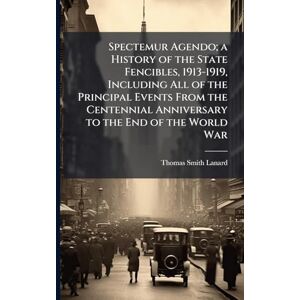 Lanard, Thomas Smith 1878- Spectemur Agendo; a History of the State Fencibles, 1913-1919, Including All of the Principal Events From the Centennial Anniversary to the End of the World War Lanard, Thomas Smith 1878- Spectemur Agendo; a History of the State Fencibles, 1913-1919, Including All of the Principal Events From the Centennial Anniversary to the End of the World War