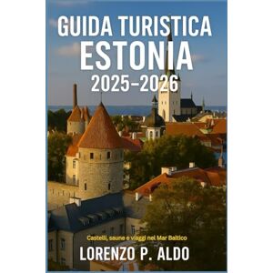 ALDO, MR LORENZO P. GUIDA TURISTICA ESTONIA 2025-2026: Castelli, saune e viaggi nel Mar Baltico ALDO, MR LORENZO P. GUIDA TURISTICA ESTONIA 2025-2026: Castelli, saune e viaggi nel Mar Baltico