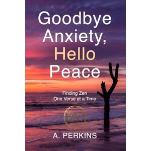 Perkins, A. Goodbye Anxiety, Hello Peace: Finding Zen One Verse at a Time (Revised) Perkins, A. Goodbye Anxiety, Hello Peace: Finding Zen One Verse at a Time (Revised)