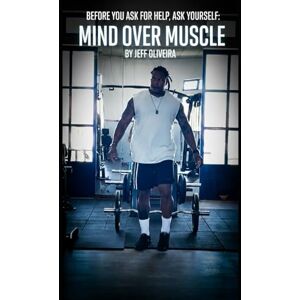 Oliveira, Jeff Before You Ask for Help, Ask Yourself:: Mind Over Muscle Oliveira, Jeff Before You Ask for Help, Ask Yourself:: Mind Over Muscle
