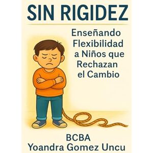 Gomez Uncu, BCBA Yoandra Sin Rigidez: Enseñando Flexibilidad a Niños que Rechazan el Cambio Gomez Uncu, BCBA Yoandra Sin Rigidez: Enseñando Flexibilidad a Niños que Rechazan el Cambio