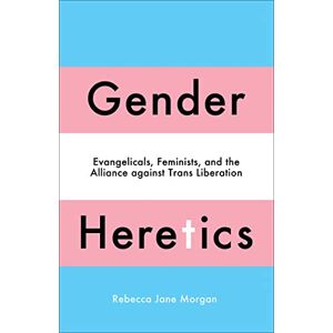 Morgan, Rebecca Jane Gender Heretics: Evangelicals, Feminists, and the Alliance against Trans Liberation Morgan, Rebecca Jane Gender Heretics: Evangelicals, Feminists, and the Alliance against Trans Liberation