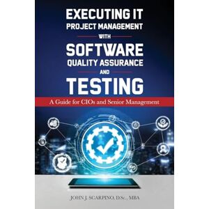 Scarpino, John J Executing IT Project Management with Software Quality Assurance and Testing: A Guide for CIOs and Senior Management Scarpino, John J Executing IT Project Management with Software Quality Assurance and Testing: A Guide for CIOs and Senior Management