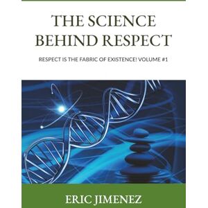 Jimenez, Eric The Science behind Respect: Respect is the Fabric of Existence! Volume #1 Jimenez, Eric The Science behind Respect: Respect is the Fabric of Existence! Volume #1