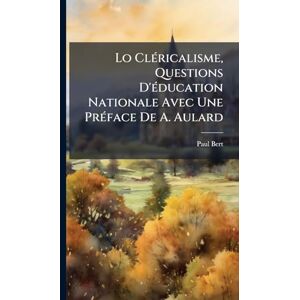 Bert, Paul Lo ClÃ(c)ricalisme, Questions D'Ã(c)ducation Nationale Avec Une PrÃ(c)face De A. Aulard Bert, Paul Lo ClÃ(c)ricalisme, Questions D'Ã(c)ducation Nationale Avec Une PrÃ(c)face De A. Aulard
