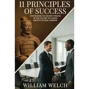 Welch, William 11 Principles of Success: Synthesizing the Ancient Wisdom of Sun Tzu and Human Empathy of Dale Carnegie Welch, William 11 Principles of Success: Synthesizing the Ancient Wisdom of Sun Tzu and Human Empathy of Dale Carnegie