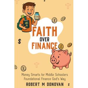 DONOVAN MBA, ROBERT M FAITH OVER FINANCE: MONEY SMARTS FOR MIDDLE SCHOOLERS DONOVAN MBA, ROBERT M FAITH OVER FINANCE: MONEY SMARTS FOR MIDDLE SCHOOLERS