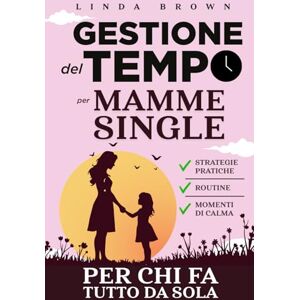 Brown, Linda GESTIONE DEL TEMPO per Mamme Single: Strategie pratiche, Routine e Momenti di Calma per Mamme (e Genitori straordinari) che Fanno Tutto da Sole Brown, Linda GESTIONE DEL TEMPO per Mamme Single: Strategie pratiche, Routine e Momenti di Calma per Mamme (e Genitori straordinari) che Fanno Tutto da Sole