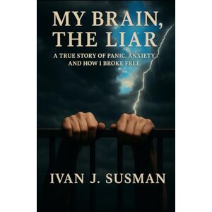 Susman, Ivan J My Brain, The Liar: A True Story of Panic, Anxiety, and How I Broke Free Susman, Ivan J My Brain, The Liar: A True Story of Panic, Anxiety, and How I Broke Free