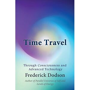 Dodson, Frederick Time Travel: Through Consciousness and Advanced Technology Dodson, Frederick Time Travel: Through Consciousness and Advanced Technology