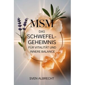 Albrecht, Sven MSM – Das Schwefel-Geheimnis für Vitalität und innere Balance: Ein Ratgeber über Anwendung, Hintergründe und Vorteile von organischem Schwefel – ... im Alltag genutzt (Kraft aus der Natur) Albrecht, Sven MSM – Das Schwefel-Geheimnis für Vitalität und innere Balance: Ein Ratgeber über Anwendung, Hintergründe und Vorteile von organischem Schwefel – ... im Alltag genutzt (Kraft aus der Natur)