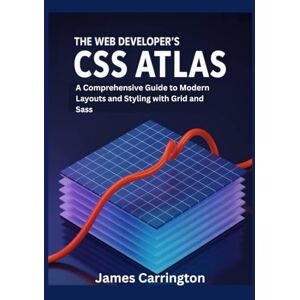 Carrington, James The Web Developer's CSS Atlas: A Comprehensive Guide to Modern Layouts and Styling with Grid and Sass Carrington, James The Web Developer's CSS Atlas: A Comprehensive Guide to Modern Layouts and Styling with Grid and Sass