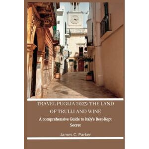 Parker, James. C TRAVEL PUGLIA 2023: THE LAND OF TRULLI AND WINE: A Comprehensive Guide to Italy’s Best-Kept Secret Parker, James. C TRAVEL PUGLIA 2023: THE LAND OF TRULLI AND WINE: A Comprehensive Guide to Italy’s Best-Kept Secret