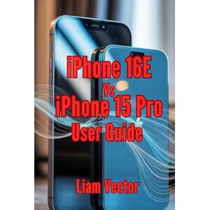 Vector, Liam iPhone 16E vs. iPhone 15 Pro User Guide: From Essential Features and Practical Tips to Troubleshooting and Expert Advice for Everyday Success (iPhone ... and Every User For Mastering Apple’s Magic) Vector, Liam iPhone 16E vs. iPhone 15 Pro User Guide: From Essential Features and Practical Tips to Troubleshooting and Expert Advice for Everyday Success (iPhone ... and Every User For Mastering Apple’s Magic)